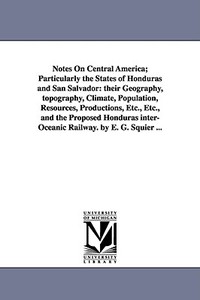 Notes on Central America; Particularly the States of Honduras and San Salvador: Their Geography, Topography, Climate, Po di Ephraim George Squier, E. G. (Ephraim George) Squier edito da UNIV OF MICHIGAN PR