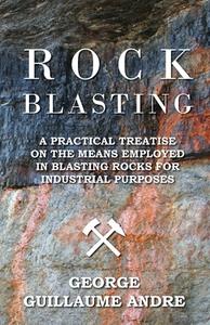 Rock Blasting - A Practical Treatise On The Means Employed In Blasting Rocks For Industrial Purposes di George Guillaume Andre edito da Buck Press
