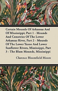 Certain Mounds Of Arkansas And Of Mississippi; Part 1 - Mounds And Cemetries Of The Lower Arkansas River, Part 2 - Mound di Clarence Bloomfield Moore edito da Frazer Press