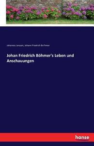 Johan Friedrich Böhmer's Leben und Anschauungen di Johannes Janssen, Johann Friedrich Bo¨hmer edito da hansebooks