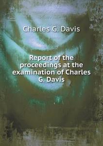 Report Of The Proceedings At The Examination Of Charles G. Davis di Charles G Davis edito da Book On Demand Ltd.