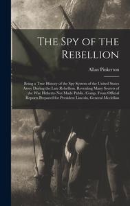 The Spy of the Rebellion: Being a True History of the Spy System of the United States Army During the Late Rebellion. Revealing Many Secrets of di Allan Pinkerton edito da LEGARE STREET PR