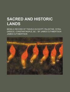Sacred And Historic Lands; Being A Record Of Travels In Egypt, Palestine, Syria, Greece, Constantinople, &c. | By James Cuthbertson di James Cuthbertson edito da General Books Llc