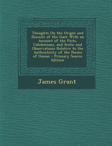 Thoughts on the Origin and Descent of the Gael: With an Account of the Picts, Caledonians, and Scots; And Observations Relative to the Authenticity of di James Grant edito da Nabu Press