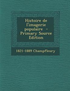 Histoire de L'Imagerie Populaire (Primary Source) di 1821-1889 Champfleury edito da Nabu Press