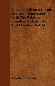 Remains, Historical And Literary - Connected With The Palatine Counties Of Lancaster And Chester - Vol 14 di Chetham Society edito da Foley Press