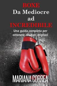 Boxe Da Mediocre Ad Incredibile: Una Guida Completa Per Ottenere Risultati Migliori di Mariana Correa edito da Createspace