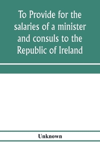 To provide for the salaries of a minister and consuls to the Republic of Ireland. Hearings before the Committee on Forei di Unknown edito da Alpha Editions