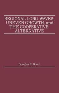 Regional Long Waves, Uneven Growth, and the Cooperative Alternative. di Douglas E. Booth edito da Praeger