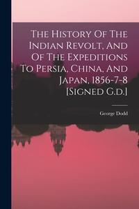 The History Of The Indian Revolt, And Of The Expeditions To Persia, China, And Japan, 1856-7-8 [signed G.d.] di George Dodd edito da LEGARE STREET PR