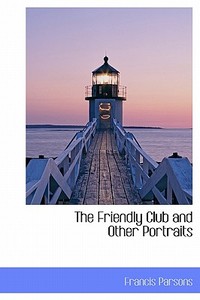 The Friendly Club And Other Portraits di Francis Parsons edito da Bibliolife