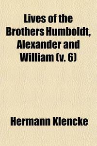Lives Of The Brothers Humboldt, Alexander And William (v. 6) di Hermann Klencke edito da General Books Llc