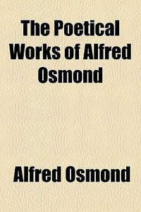The Poetical Works Of Alfred Osmond di Alfred Osmond edito da General Books