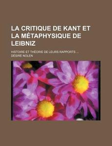 La Critique De Kant Et La Metaphysique De Leibniz; Histoire Et Theorie De Leurs Rapports di Desire Nolen edito da General Books Llc