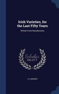 Irish Varieties, For The Last Fifty Years di J D Herbert edito da Sagwan Press