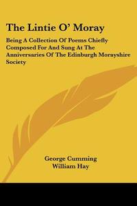The Lintie O' Moray: Being A Collection Of Poems Chiefly Composed For And Sung At The Anniversaries Of The Edinburgh Morayshire Society: From 1829-184 di George Cumming, William Hay edito da Kessinger Publishing, Llc