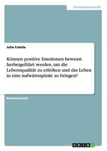 Können positive Emotionen bewusst herbeigeführt werden, um die Lebensqualität zu erhöhen und das Leben in eine Aufwärtss di Julia Colella edito da GRIN Publishing