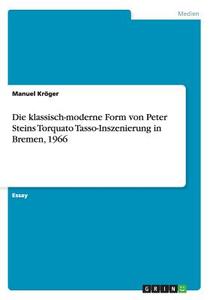 Die Klassisch-moderne Form Von Peter Steins Torquato Tasso-inszenierung In Bremen, 1966 di Manuel Kroger edito da Grin Publishing