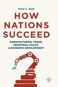 How Nations Succeed: Manufacturing, Trade, Industrial Policy, and Economic Development di Murat A. Yülek edito da Springer Singapore