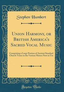 Union Harmony, or British America's Sacred Vocal Music: Comprising a Large Portion of Ancient Standard Church Tunes in the Various Metres Now in Use ( di Stephen Humbert edito da Forgotten Books
