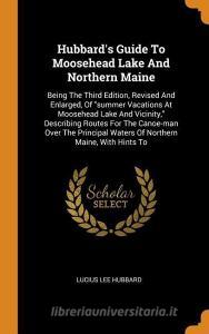 Hubbard's Guide to Moosehead Lake and Northern Maine: Being the Third Edition, Revised and Enlarged, of Summer Vacations di Lucius Lee Hubbard edito da FRANKLIN CLASSICS TRADE PR