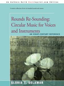 Rounds Re-Sounding: Circular Music for Voices and Instruments: An Eight-Century Reference di Gloria T. Delamar edito da AUTHORHOUSE
