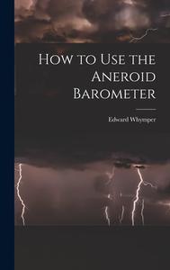 How to Use the Aneroid Barometer di Edward Whymper edito da LEGARE STREET PR
