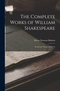 The Complete Works of William Shakespeare: King Lear. Timon of Athens di Henry Norman Hudson edito da LEGARE STREET PR
