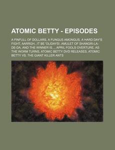Atomic Betty - Episodes: A Finfull Of Dollars, A Fungus Amongus, A Hard Day's Fight, Aarrgh...it Be 'olidays!, Amulet Of Shangri-la-de-da, And The Win di Source Wikia edito da Books Llc, Wiki Series