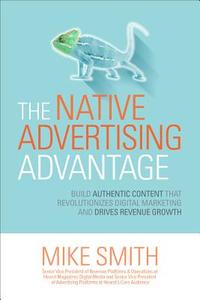The Native Advertising Advantage: Build Authentic Content that Revolutionizes Digital Marketing and Drives Revenue Growt di Mike Smith edito da McGraw-Hill Education