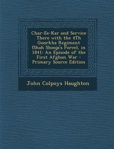 Char-Ee-Kar and Service There with the 4th Goorkha Regiment (Shah Shooja's Force), in 1841: An Episode of the First Afghan War - Primary Source Editio di John Colpoys Haughton edito da Nabu Press