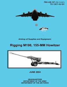 Airdrop of Supplies and Equipment: Rigging M198, 155-MM Howitzer (FM 4-20.127 / To 13c7-10-191) di Department of the Army, Department of the Air Force edito da Createspace