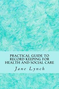 Practical Guide to Record Keeping for Health and Social Care di Jane Lynch edito da Createspace