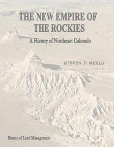 The New Empire of the Rockies: A History of Northeast Colorado di U. S. Department of the Interior, Bureau of Land Management, Steven F. Mehls edito da Createspace