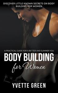 Body Building for Women: A Practical Guide for a Better and Slimmer You: Discover Little Known Secrets on Body Building  di Yvette Green edito da SPEEDY PUB LLC