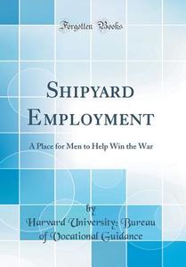 Shipyard Employment: A Place for Men to Help Win the War (Classic Reprint) di Harvard University Guidance edito da Forgotten Books