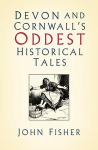 Devon And Cornwall's Oddest Historical Tales di John Fisher edito da The History Press Ltd