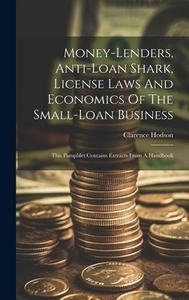Money-lenders, Anti-loan Shark, License Laws And Economics Of The Small-loan Business: This Pamphlet Contains Extracts From A Handbook di Clarence Hodson edito da LEGARE STREET PR