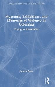 Museums, Exhibitions, And Memories Of Violence In Colombia di Jimena Perry edito da Taylor & Francis Ltd
