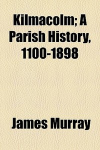 Kilmacolm; A Parish History, 1100-1898 di James Murray edito da General Books