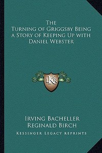 The Turning of Griggsby Being a Story of Keeping Up with Daniel Webster di Irving Bacheller edito da Kessinger Publishing