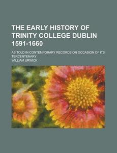 The Early History of Trinity College Dublin 1591-1660; As Told in Contemporary Records on Occasion of Its Tercentenary di William Urwick edito da Rarebooksclub.com