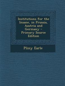 Institutions for the Insane, in Prussia, Austria and Germany di Pliny Earle edito da Nabu Press