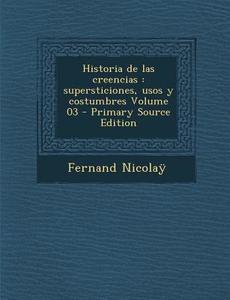 Historia de Las Creencias: Supersticiones, Usos y Costumbres Volume 03 (Primary Source) di Fernand Nicolay edito da Nabu Press