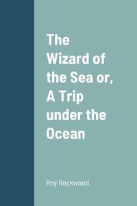 The Wizard of the Sea or,  A Trip under the Ocean di Roy Rockwood edito da Lulu.com