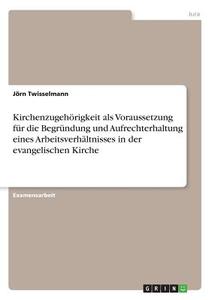 Kirchenzugehörigkeit als Voraussetzung für die Begründung und Aufrechterhaltung eines Arbeitsverhältnisses in der evange di Jörn Twisselmann edito da GRIN Publishing