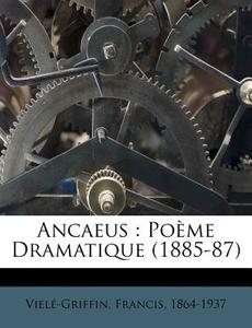 Ancaeus : Po Me Dramatique 1885-87 di Francis Viel-Griffin edito da Nabu Press
