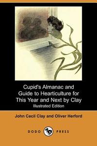 Cupid\'s Almanac And Guide To Hearticulture For This Year And Next By Clay (illustrated Edition) (dodo Press) di John Cecil Clay, Oliver Herford edito da Dodo Press