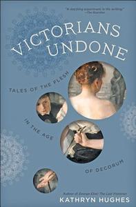 Victorians Undone: Tales of the Flesh in the Age of Decorum di Kathryn Hughes edito da JOHNS HOPKINS UNIV PR