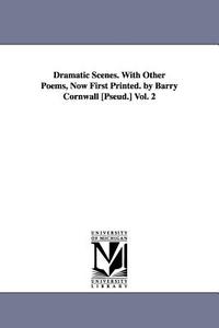 Dramatic Scenes. with Other Poems, Now First Printed. by Barry Cornwall [Pseud.] Vol. 2 di Barry Cornwall edito da UNIV OF MICHIGAN PR